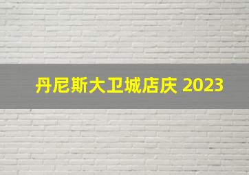 丹尼斯大卫城店庆 2023